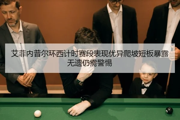艾菲内普尔环西计时赛段表现优异爬坡短板暴露无遗仍需警惕