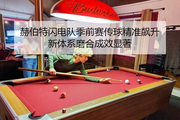 赫伯特闪电队季前赛传球精准飙升 新体系磨合成效显著